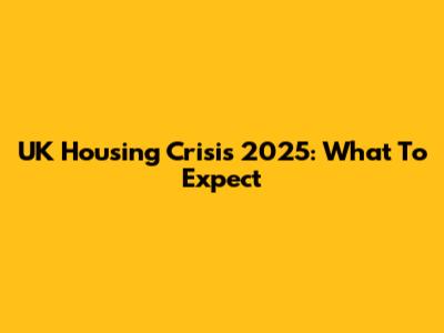 UK Housing Crisis 2025: What To Expect
