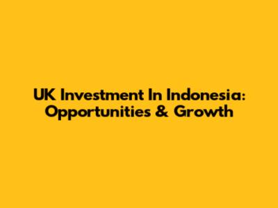 UK Investment In Indonesia: Opportunities & Growth