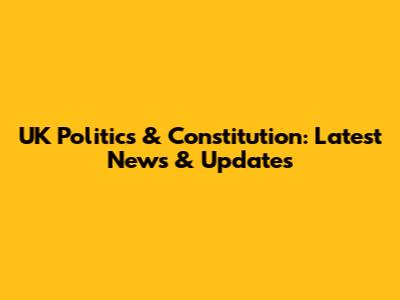 UK Politics & Constitution: Latest News & Updates
