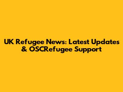UK Refugee News: Latest Updates & OSCRefugee Support