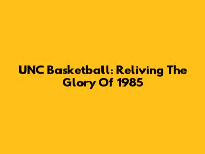 UNC Basketball: Reliving The Glory Of 1985