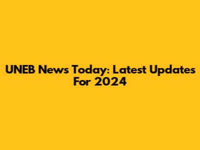 UNEB News Today: Latest Updates For 2024