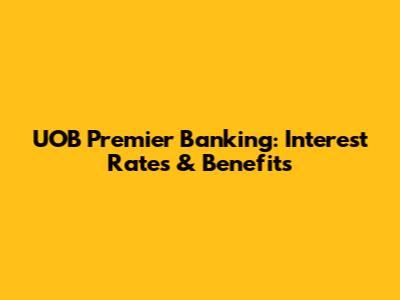 UOB Premier Banking: Interest Rates & Benefits