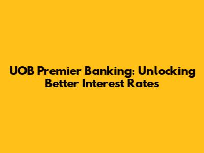 UOB Premier Banking: Unlocking Better Interest Rates