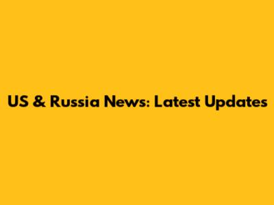 US & Russia News: Latest Updates