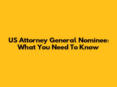 US Attorney General Nominee: What You Need To Know