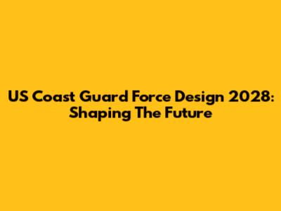 US Coast Guard Force Design 2028: Shaping The Future