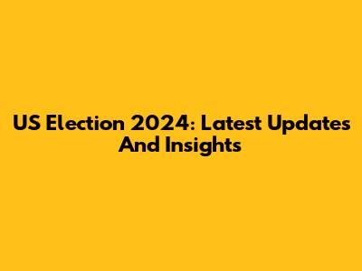 US Election 2024: Latest Updates And Insights