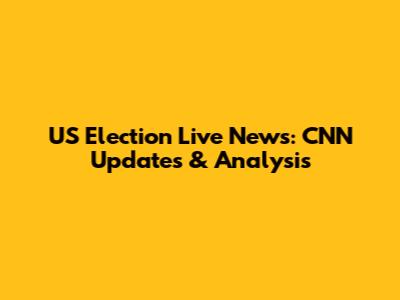 US Election Live News: CNN Updates & Analysis