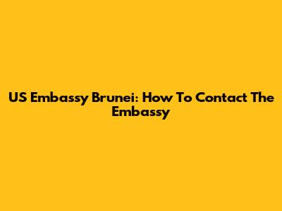US Embassy Brunei: How To Contact The Embassy