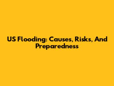 US Flooding: Causes, Risks, And Preparedness