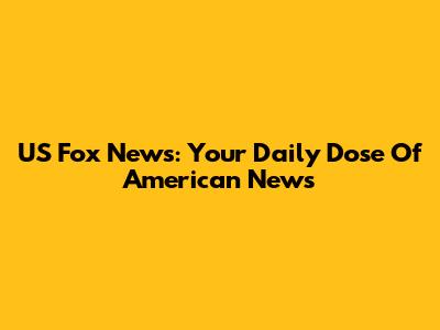 US Fox News: Your Daily Dose Of American News