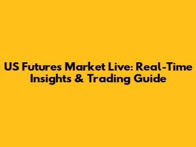 US Futures Market Live: Real-Time Insights & Trading Guide