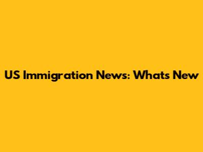 US Immigration News: What's New