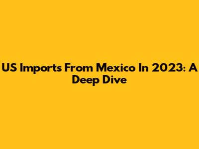 US Imports From Mexico In 2023: A Deep Dive