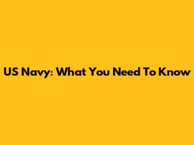 US Navy: What You Need To Know