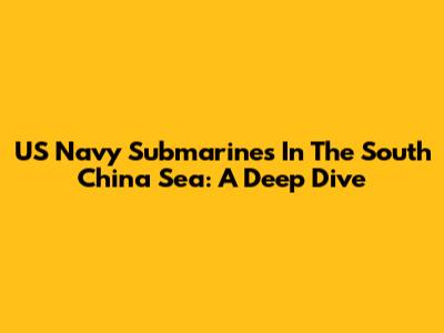 US Navy Submarines In The South China Sea: A Deep Dive