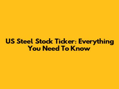 US Steel Stock Ticker: Everything You Need To Know