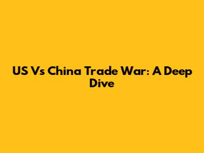 US Vs China Trade War: A Deep Dive