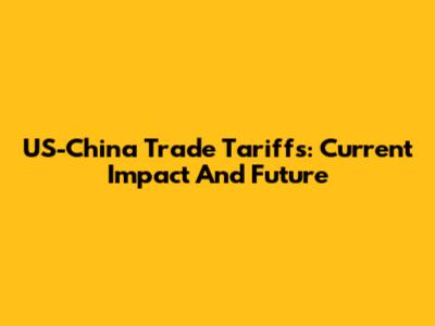 US-China Trade Tariffs: Current Impact And Future