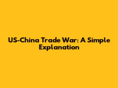 US-China Trade War: A Simple Explanation