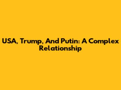 USA, Trump, And Putin: A Complex Relationship