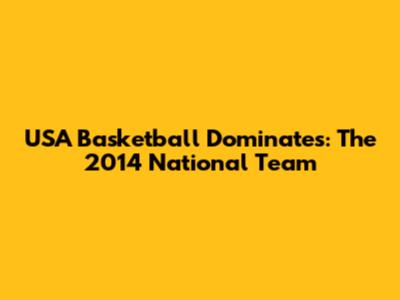 USA Basketball Dominates: The 2014 National Team