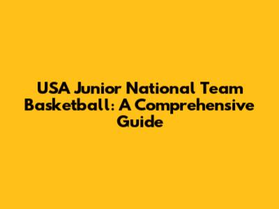 USA Junior National Team Basketball: A Comprehensive Guide
