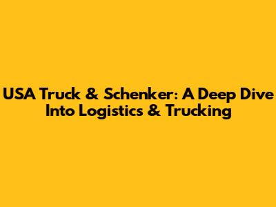 USA Truck & Schenker: A Deep Dive Into Logistics & Trucking