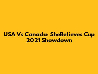 USA Vs Canada: SheBelieves Cup 2021 Showdown