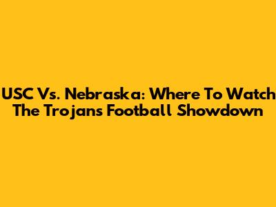 USC Vs. Nebraska: Where To Watch The Trojans Football Showdown