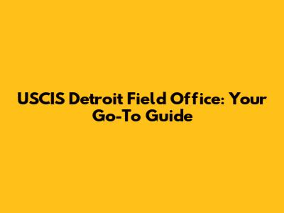 USCIS Detroit Field Office: Your Go-To Guide