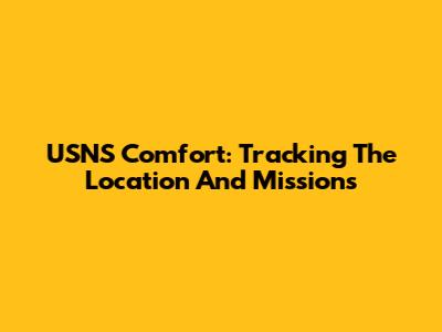 USNS Comfort: Tracking The Location And Missions