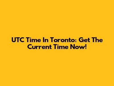 UTC Time In Toronto: Get The Current Time Now!