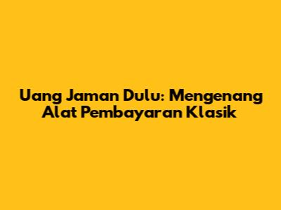 Uang Jaman Dulu: Mengenang Alat Pembayaran Klasik