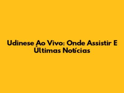 Udinese Ao Vivo: Onde Assistir E Últimas Notícias