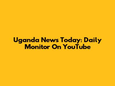 Uganda News Today: Daily Monitor On YouTube