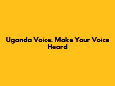 Uganda Voice: Make Your Voice Heard