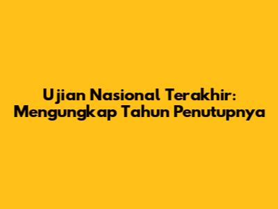 Ujian Nasional Terakhir: Mengungkap Tahun Penutupnya