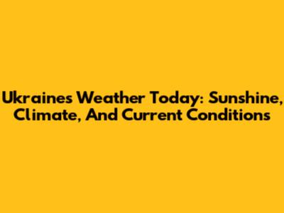 Ukraine's Weather Today: Sunshine, Climate, And Current Conditions