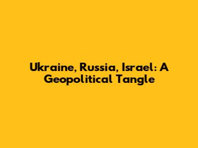 Ukraine, Russia, Israel: A Geopolitical Tangle