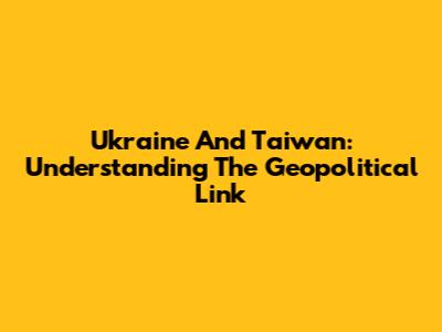 Ukraine And Taiwan: Understanding The Geopolitical Link