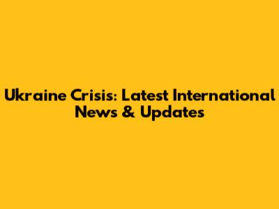 Ukraine Crisis: Latest International News & Updates