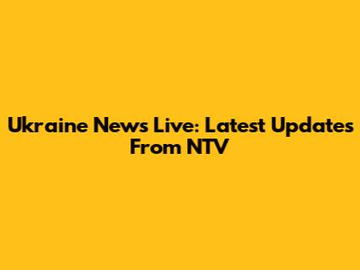 Ukraine News Live: Latest Updates From NTV