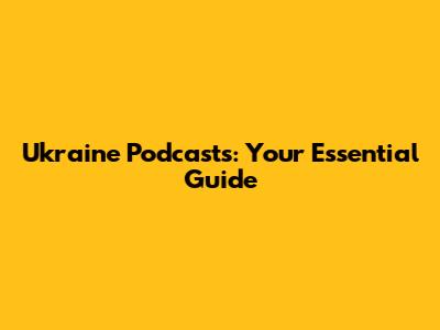 Ukraine Podcasts: Your Essential Guide
