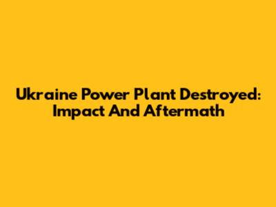 Ukraine Power Plant Destroyed: Impact And Aftermath