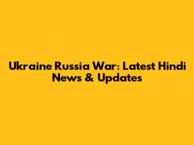 Ukraine Russia War: Latest Hindi News & Updates