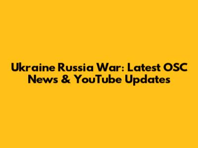 Ukraine Russia War: Latest OSC News & YouTube Updates
