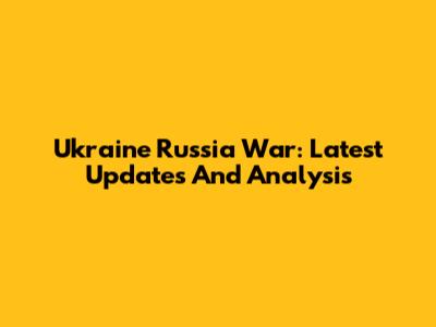 Ukraine Russia War: Latest Updates And Analysis
