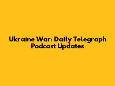 Ukraine War: Daily Telegraph Podcast Updates